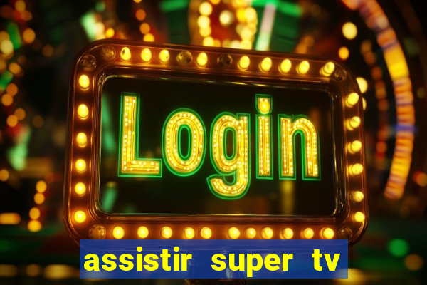 assistir super tv ao vivo